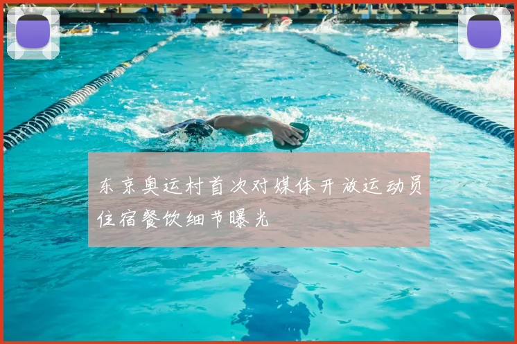 东京奥运村首次对媒体开放运动员住宿餐饮细节曝光