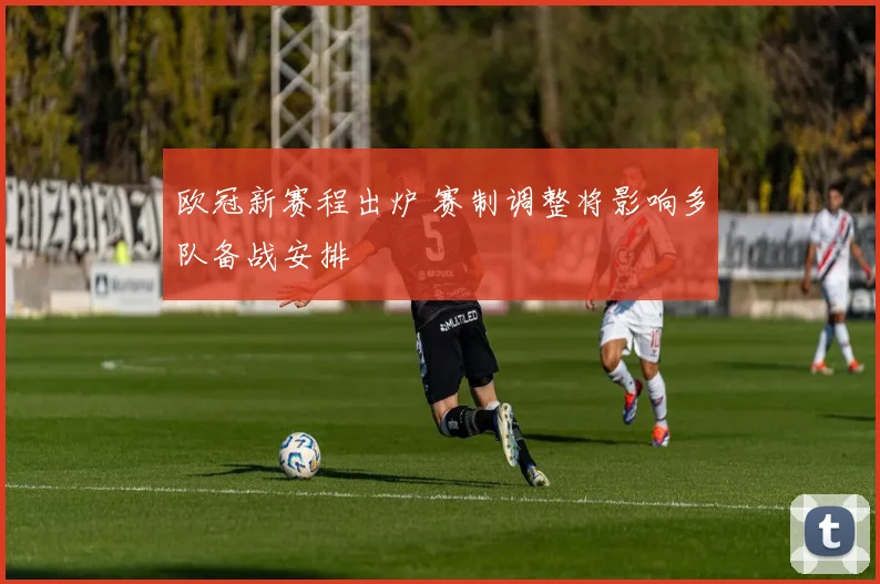 欧冠新赛程出炉 赛制调整将影响多队备战安排