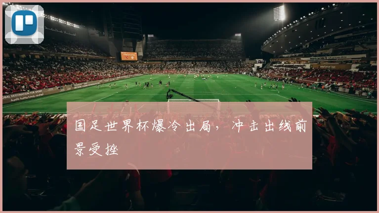 国足世界杯爆冷出局,冲击出线前景受挫