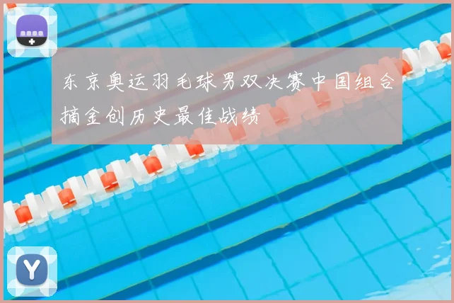 东京奥运羽毛球男双决赛中国组合摘金创历史最佳战绩
