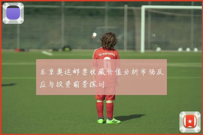 东京奥运邮票收藏价值分析市场反应与投资前景探讨