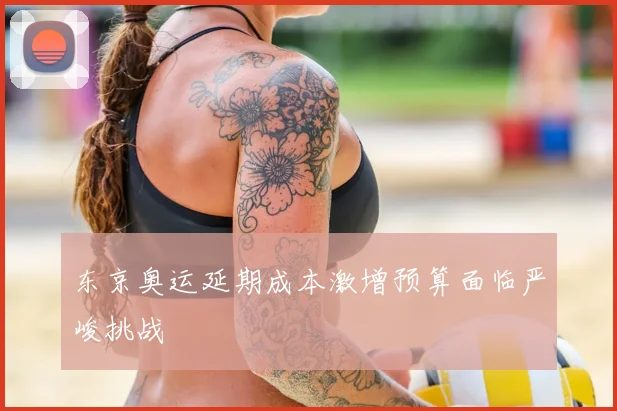 东京奥运延期成本激增预算面临严峻挑战