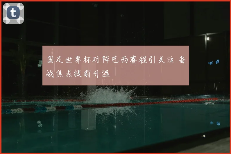 国足世界杯对阵巴西赛程引关注 备战焦点提前升温