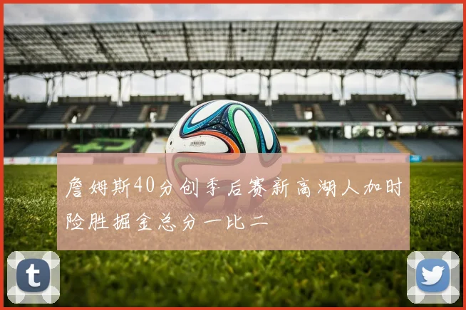 詹姆斯40分创季后赛新高湖人加时险胜掘金总分一比二