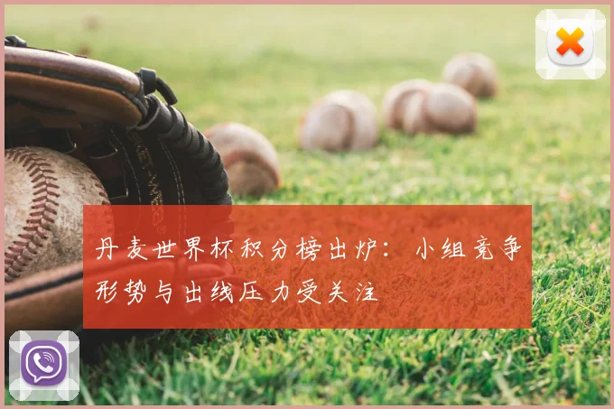 丹麦世界杯积分榜出炉:小组竞争形势与出线压力受关注