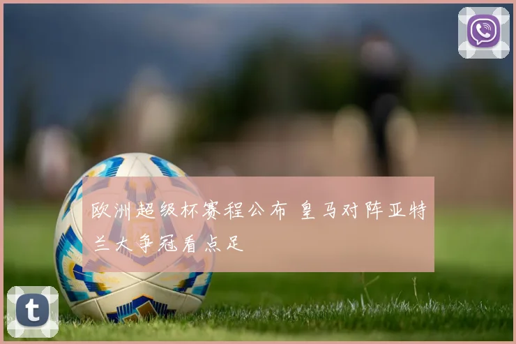 欧洲超级杯赛程公布 皇马对阵亚特兰大争冠看点足