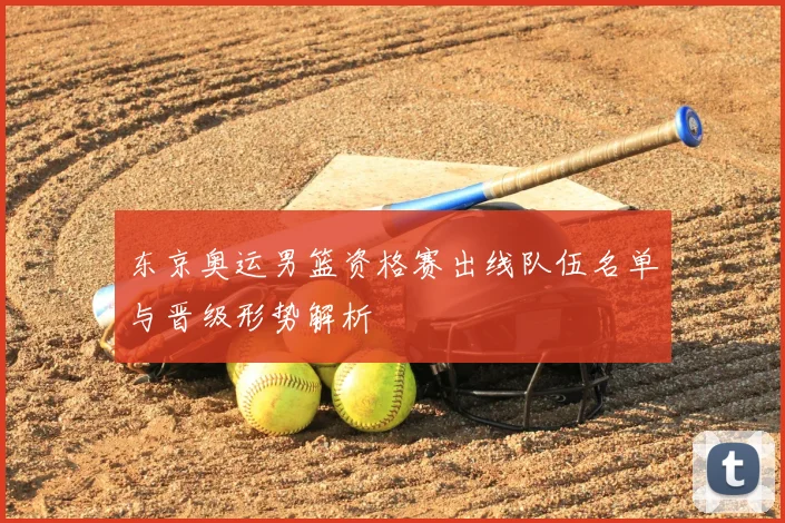 东京奥运男篮资格赛出线队伍名单与晋级形势解析