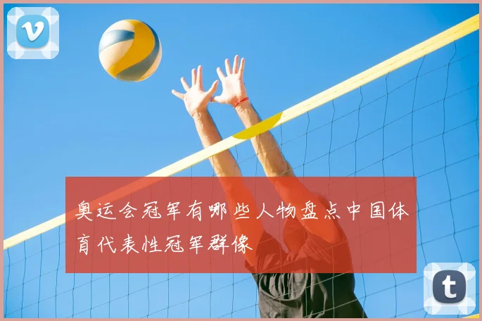 奥运会冠军有哪些人物盘点中国体育代表性冠军群像