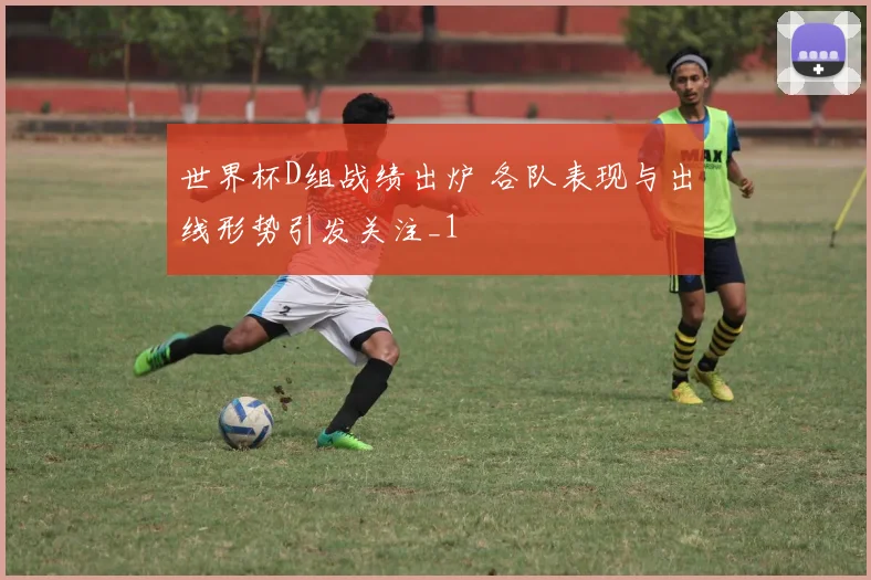 世界杯D组战绩出炉 各队表现与出线形势引发关注_1