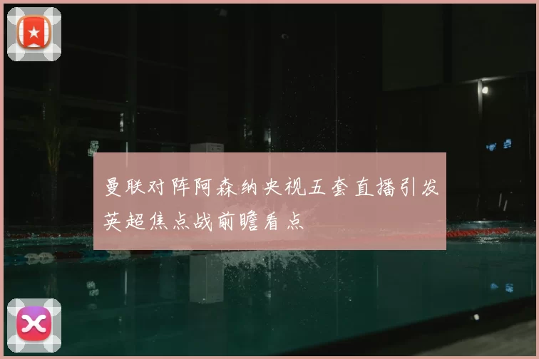 曼联对阵阿森纳央视五套直播引发英超焦点战前瞻看点