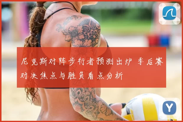 尼克斯对阵步行者预测出炉 季后赛对决焦点与胜负看点分析