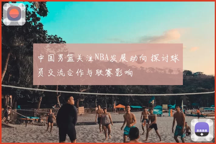 中国男篮关注NBA发展动向 探讨球员交流合作与联赛影响