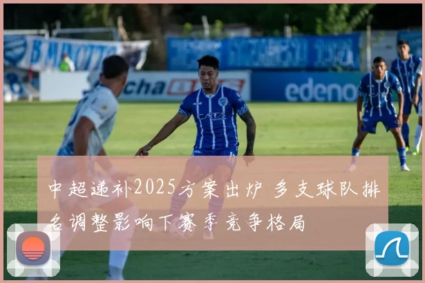 中超递补2025方案出炉 多支球队排名调整影响下赛季竞争格局