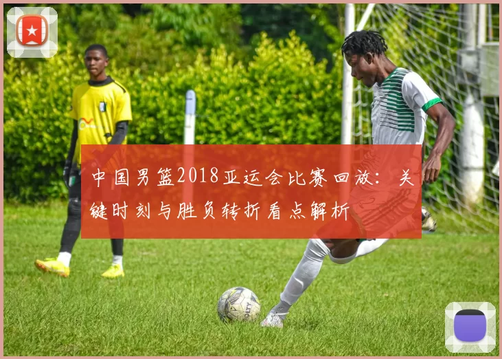 中国男篮2018亚运会比赛回放：关键时刻与胜负转折看点解析