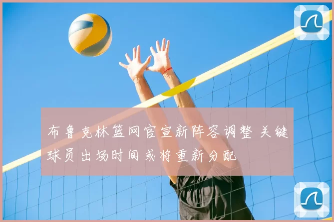 布鲁克林篮网官宣新阵容调整 关键球员出场时间或将重新分配