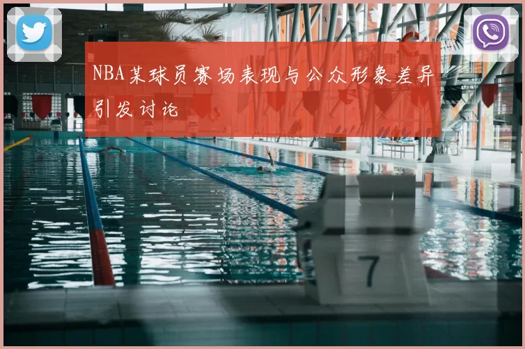 NBA某球员赛场表现与公众形象差异引发讨论