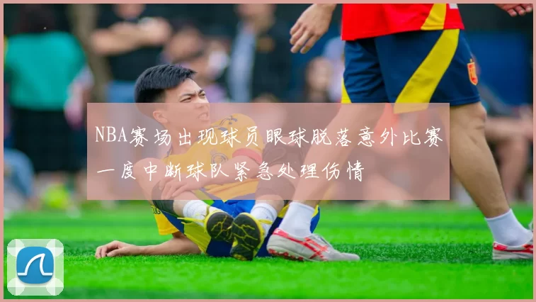 NBA赛场出现球员眼球脱落意外比赛一度中断球队紧急处理伤情