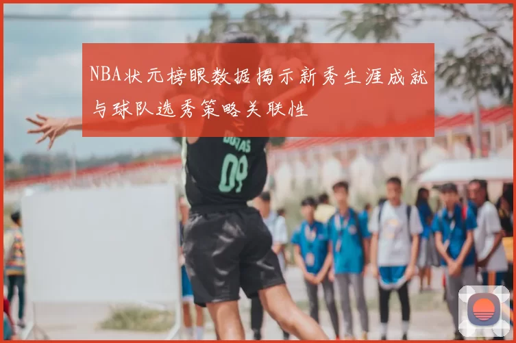 NBA状元榜眼数据揭示新秀生涯成就与球队选秀策略关联性