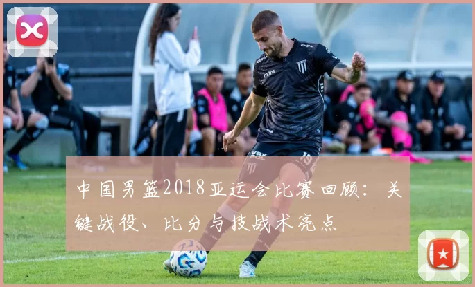 中国男篮2018亚运会比赛回顾：关键战役、比分与技战术亮点