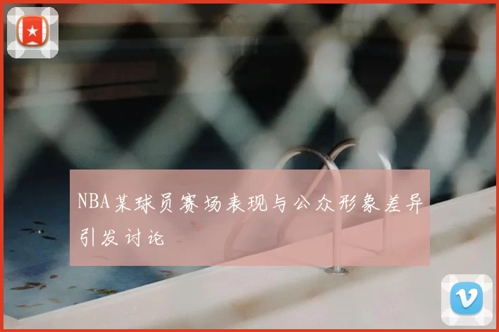 NBA某球员赛场表现与公众形象差异引发讨论