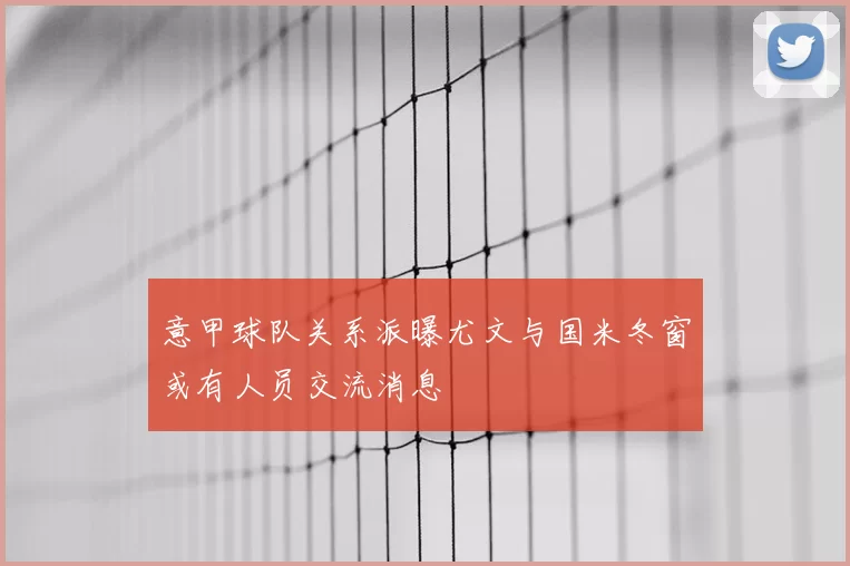 意甲球队关系派曝尤文与国米冬窗或有人员交流消息