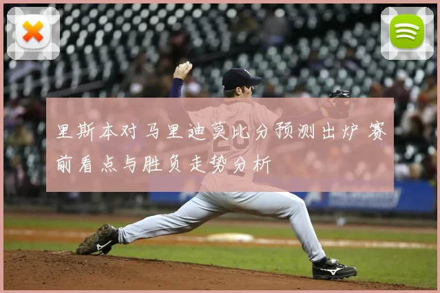 里斯本对马里迪莫比分预测出炉 赛前看点与胜负走势分析