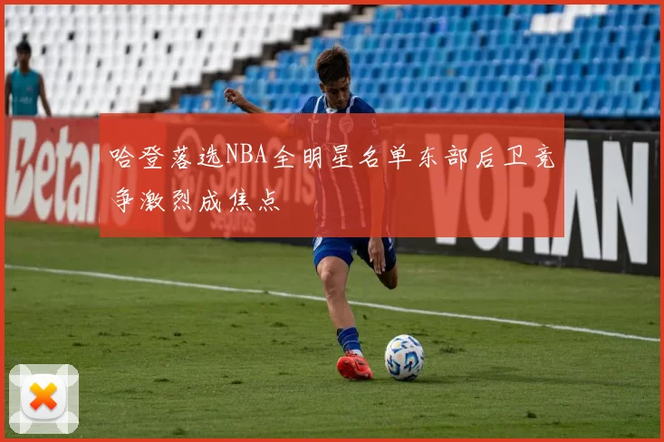 哈登落选NBA全明星名单东部后卫竞争激烈成焦点
