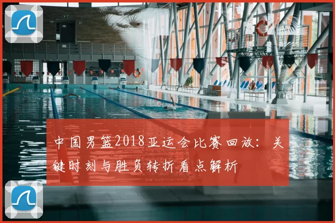 中国男篮2018亚运会比赛回放：关键时刻与胜负转折看点解析