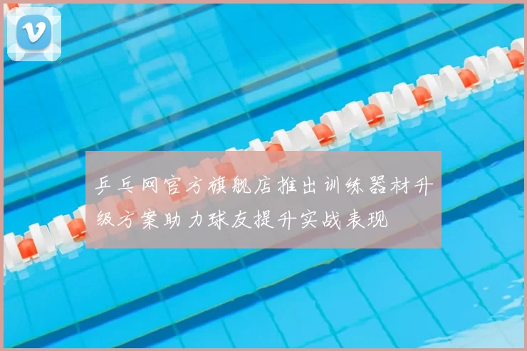 乒乓网官方旗舰店推出训练器材升级方案助力球友提升实战表现