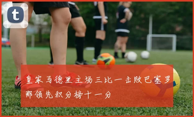 皇家马德里主场三比一击败巴塞罗那领先积分榜十一分