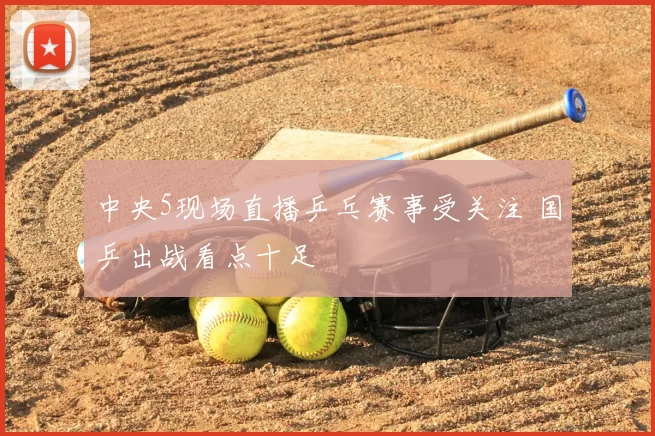 中央5现场直播乒乓赛事受关注 国乒出战看点十足
