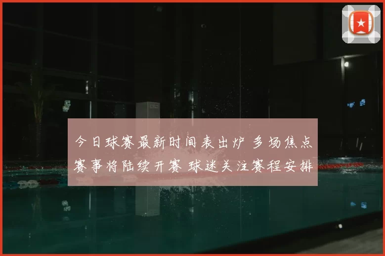 今日球赛最新时间表出炉 多场焦点赛事将陆续开赛 球迷关注赛程安排与观赛时间
