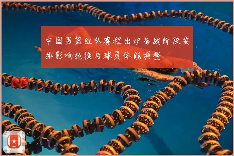 中国男篮红队赛程出炉备战阶段安排影响轮换与球员体能调整