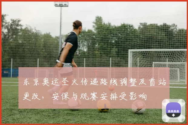 东京奥运圣火传递路线调整及首站更改，安保与观赛安排受影响
