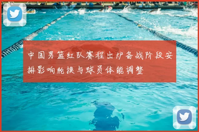 中国男篮红队赛程出炉备战阶段安排影响轮换与球员体能调整