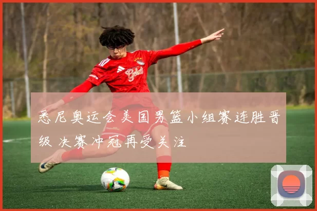 悉尼奥运会美国男篮小组赛连胜晋级 决赛冲冠再受关注