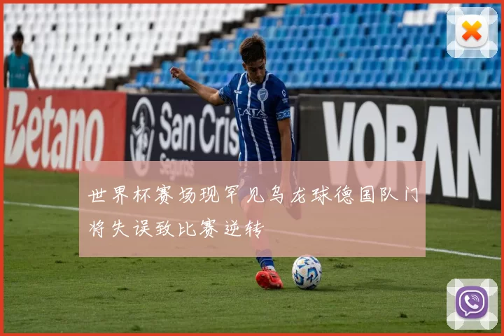 世界杯赛场现罕见乌龙球德国队门将失误致比赛逆转