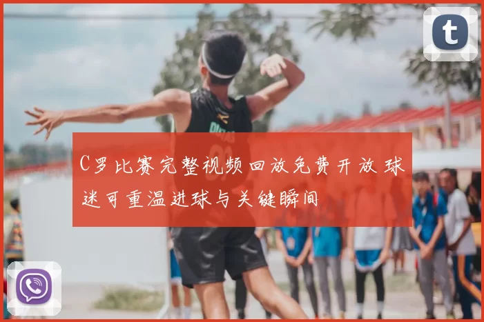 C罗比赛完整视频回放免费开放 球迷可重温进球与关键瞬间