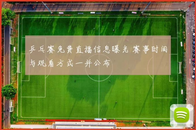 乒乓赛免费直播信息曝光 赛事时间与观看方式一并公布