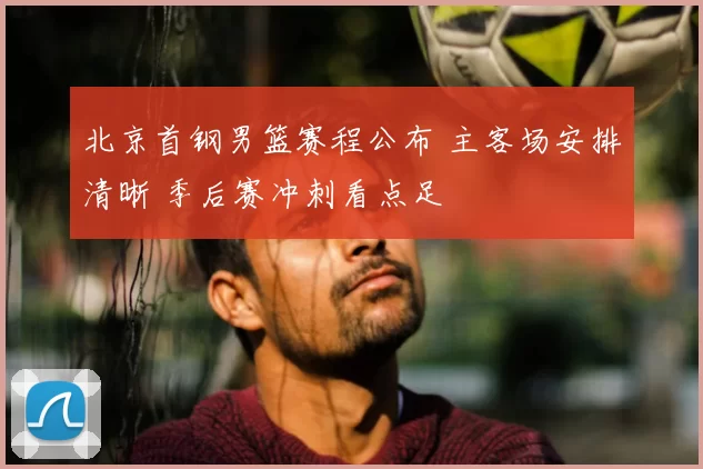 北京首钢男篮赛程公布 主客场安排清晰 季后赛冲刺看点足
