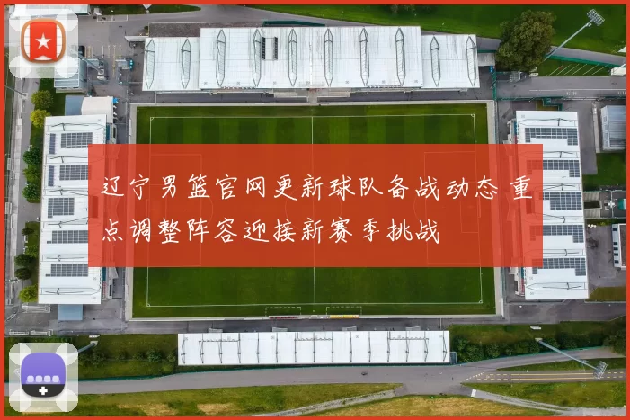 辽宁男篮官网更新球队备战动态 重点调整阵容迎接新赛季挑战