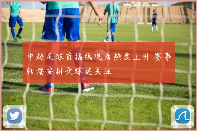 中超足球直播线观看热度上升 赛事转播安排受球迷关注