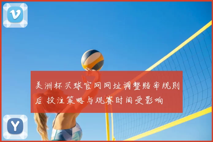 美洲杯买球官网网址调整赔率规则后 投注策略与观赛时间受影响