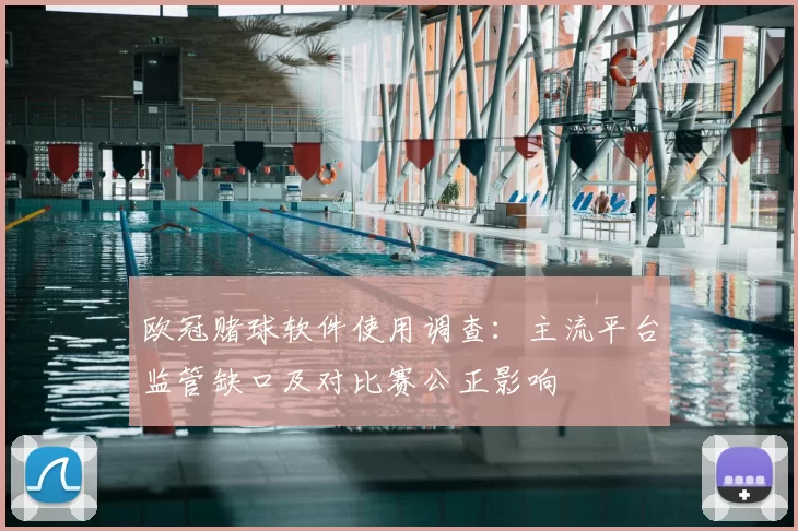 欧冠赌球软件使用调查:主流平台监管缺口及对比赛公正影响