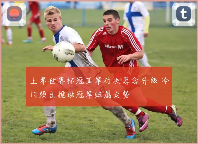 上界世界杯冠亚军对决悬念升级 冷门频出搅动冠军归属走势