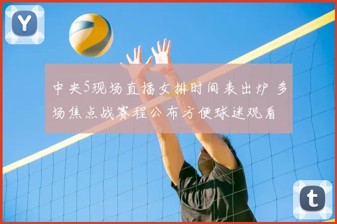 中央5现场直播女排时间表出炉 多场焦点战赛程公布方便球迷观看