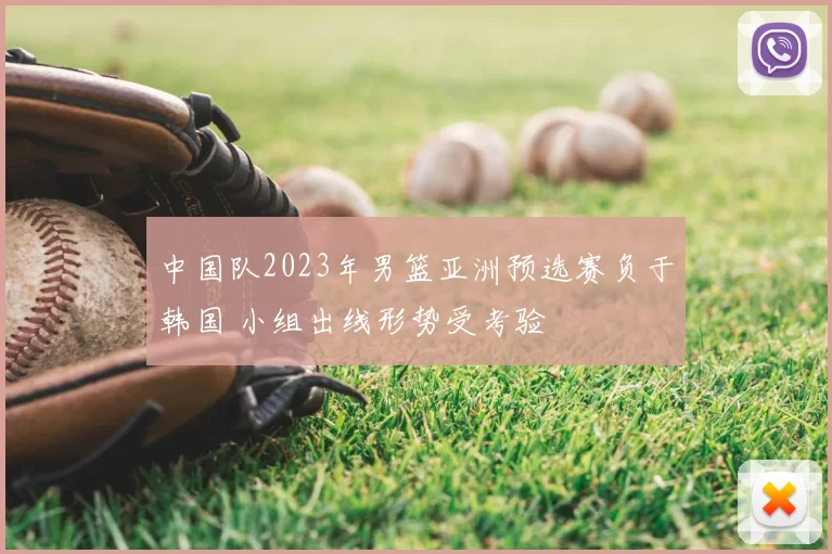 中国队2023年男篮亚洲预选赛负于韩国 小组出线形势受考验