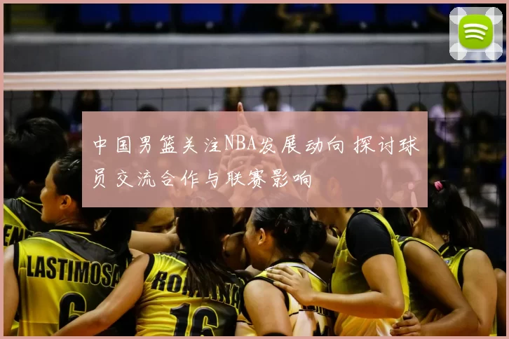中国男篮关注NBA发展动向 探讨球员交流合作与联赛影响