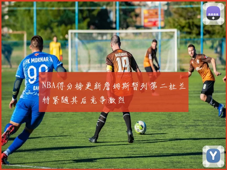 NBA得分榜更新詹姆斯暂列第二杜兰特紧随其后竞争激烈