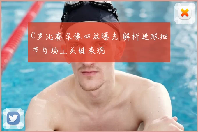 C罗比赛录像回放曝光 解析进球细节与场上关键表现